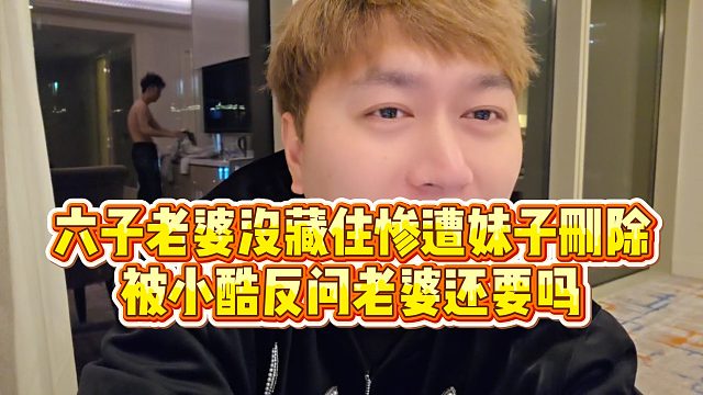 【小小小酷哥】六子老婆没藏住惨遭妹子删除，被小酷反问老婆还要吗