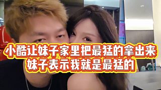 【小小小酷哥】小酷讓妹子家里把最猛的拿出來(lái)，妹子表示我就是最猛的