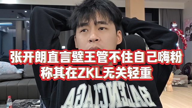 【张开朗】张开朗直言壁王管不住自己嗨粉，称其在ZKL无关轻重