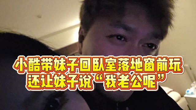 【小小小酷哥】小酷带妹子回卧室落地窗前玩，还让妹子说“我老公呢”