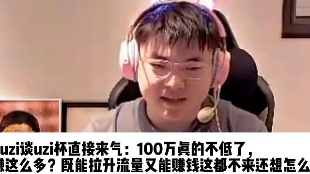uzi谈uzi杯直接来气：100万真的不低了， 谁直播能赚这么多？既能拉升流量又能赚钱这都不来还想怎