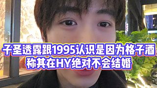 【子圣】子圣透露跟1995認(rèn)識(shí)是因?yàn)楦褡泳疲Q其在HY絕對(duì)不會(huì)結(jié)婚