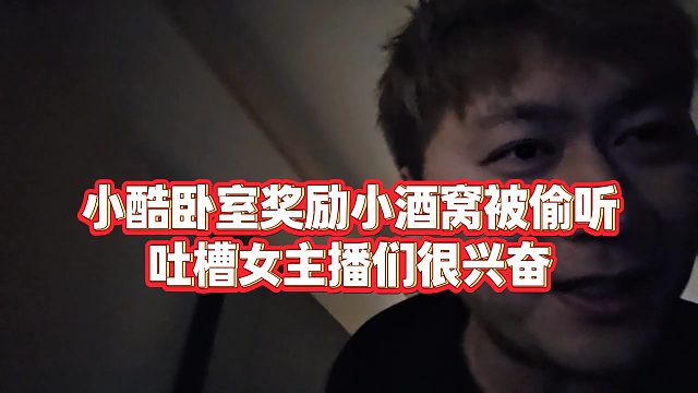 【小小小酷哥】小酷卧室奖励小酒窝被偷听，吐槽女主播们很兴奋
