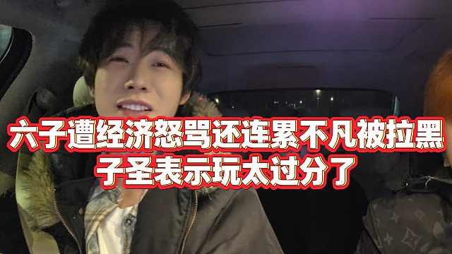 【子圣】六子遭经济怒骂还连累不凡被拉黑，子圣表示玩太过分了