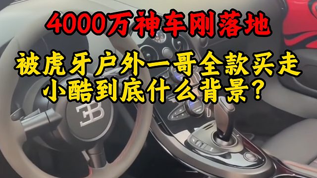 4000万神车刚落地，被虎牙户外一哥全款买走，小酷到底什么背景？