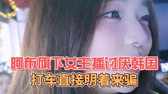 阿布旗下女主播讨厌韩国，打车直接明着来骗