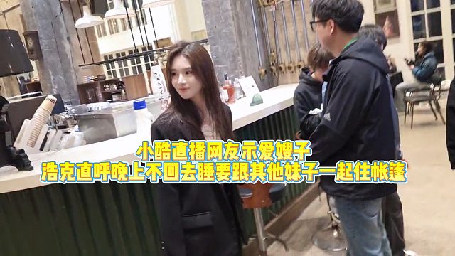 小酷直播网友示爱嫂子，浩克黑脸你要这样！他晚上不回去睡了。要跟妹子们一起住帐篷