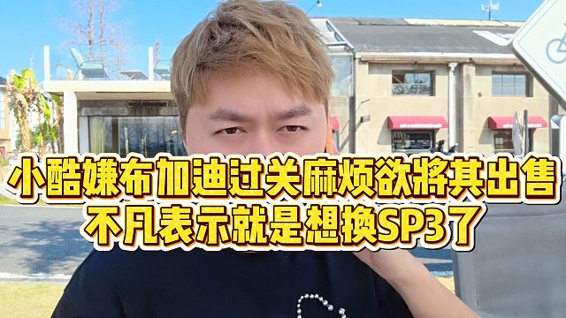 【小小小酷哥】小酷嫌布加迪过关麻烦欲将其出售，不凡表示就是想换SP3了