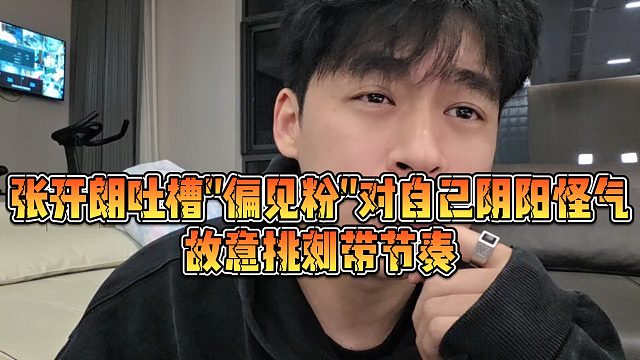 【张开朗】张开朗吐槽“偏见粉”对自己阴阳怪气，故意挑刺带节奏