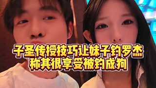 【子圣】子圣傳授技巧讓妹子釣羅杰，稱其很享受被釣成狗