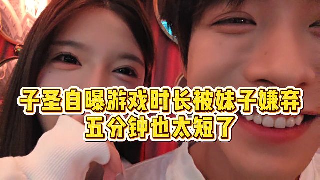 【子圣】子圣自曝游戏时长被妹子嫌弃，五分钟也太短了