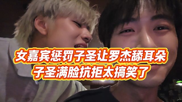 【子圣】女嘉宾惩罚子圣让罗杰tian耳朵，子圣满脸抗拒太搞笑了