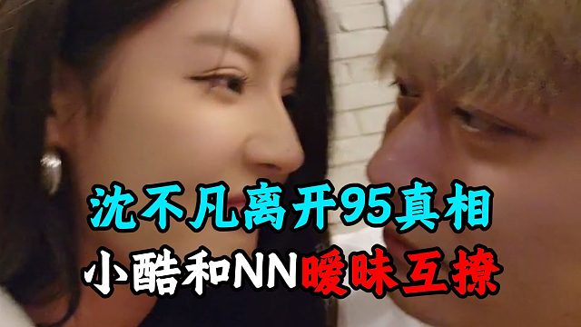 沈不凡离开95真相，小酷和NN暧昧互撩