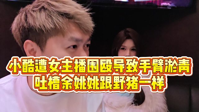 【小小小酷哥】小酷遭女主播围殴导致手臂淤青，吐槽余姚姚跟野猪一样