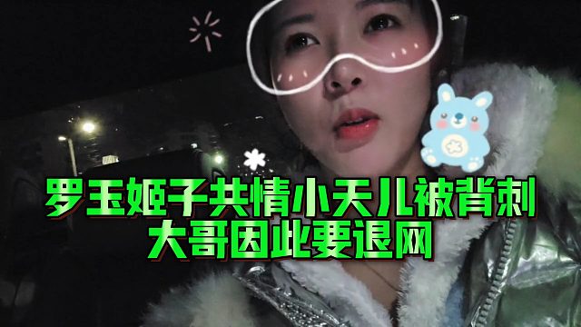 【罗玉姬子】罗玉姬子共情小天儿被背刺，大哥因此要退网