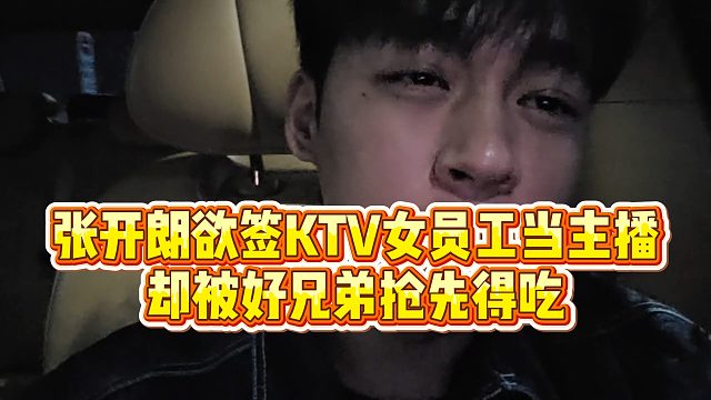 【张开朗】张开朗欲签KTV女员工当主播，却被好兄弟抢先得吃