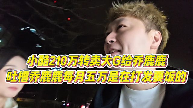 【小小小酷哥】小酷210万转卖大G给乔鹿鹿，吐槽乔鹿鹿每月五万是在打发要饭的