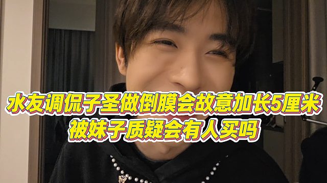 【子圣】水友调侃子圣做倒膜会故意加长5厘米，被妹子质疑会有人买吗
