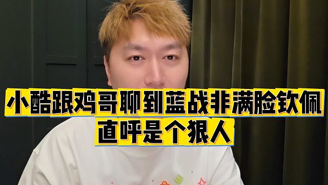 【小小小酷哥】小酷跟鸡哥聊到蓝战非满脸钦佩，直呼是个狠人