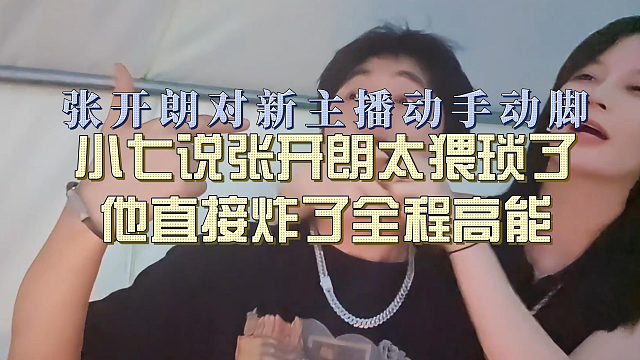 张开朗对新主播动手动脚，小七说张开朗太猥琐了他直接炸了全程高能