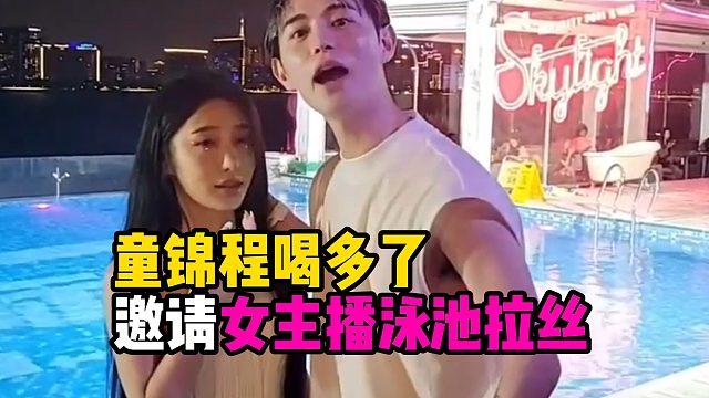 童锦程喝多了，邀请女主播泳池拉丝