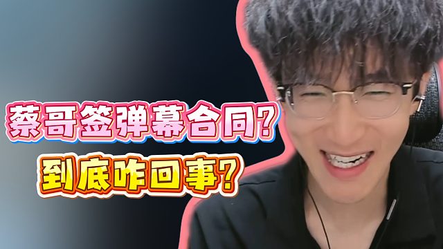 蔡哥签弹幕合同？到底咋回事？