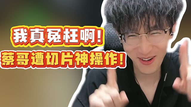 我真冤枉啊！蔡哥遭切片神操作！