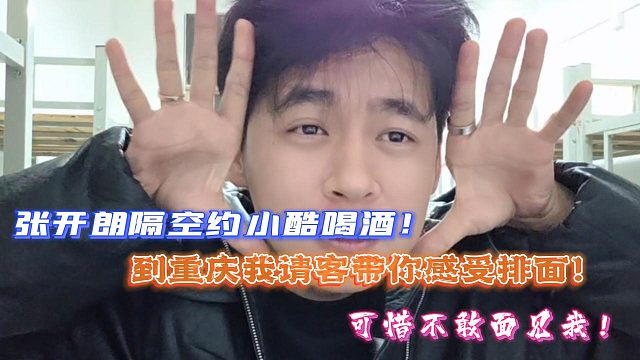 张开朗隔空约小酷喝酒！到重庆我请客带你感受排面！可惜不敢面见我！