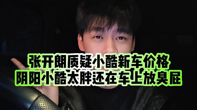 【张开朗】张开朗质疑小酷新车价格，阴阳小酷太胖还在车上放臭屁