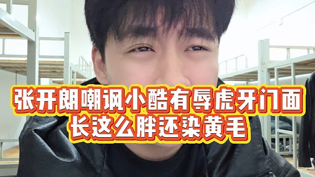 【张开朗】张开朗嘲讽小酷有辱虎牙门面，长这么胖还染黄毛