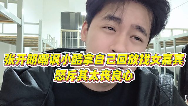 【张开朗】张开朗嘲讽小酷拿自己回放找女嘉宾，怒斥其太丧良心