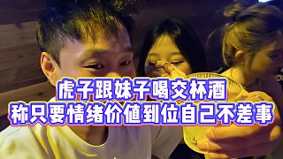 【小小小酷哥】虎子跟妹子喝交杯酒，稱只要情緒價值到位自己不差事