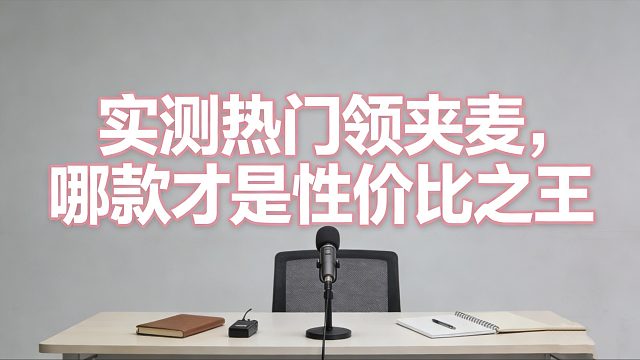 贵的不一定好！2026领夹麦真实测评，按预算选就对了