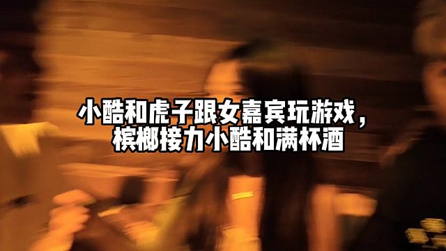 小酷和虎子跟女嘉宾玩游戏，槟榔接力小酷和满杯酒
