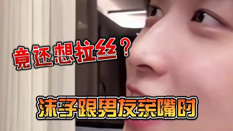 沫子跟男友親嘴時(shí)竟還想拉絲？
