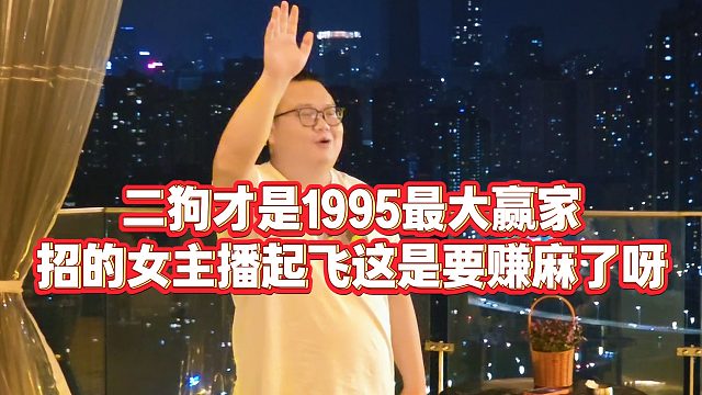 【小小小酷哥】二狗才是1995最大赢家，招的女主播起飞这是要赚麻了呀