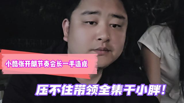 小胖爆料小酷张开朗节奏会长一手造成！压不住带领全集干小胖！