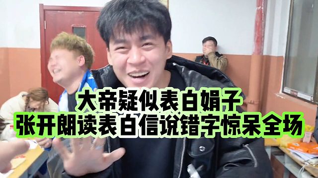【张开朗】大帝疑似表白娟子，张开朗读表白信说错字惊呆全场