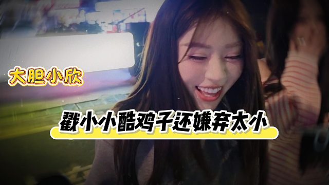 小欣越来越大胆了，直接戳酷哥鸡子还嫌弃太小