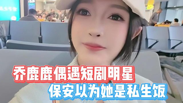 乔鹿鹿偶遇短剧明星，保安以为她是私生饭