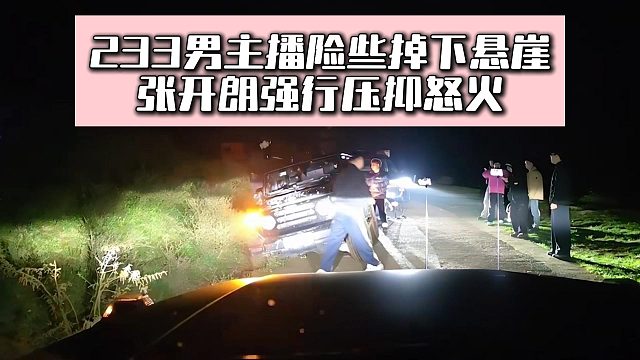 233男主播险些掉下悬崖，张开朗强行压抑怒火