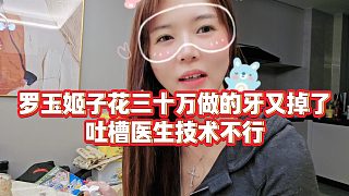 【羅玉姬子】羅玉姬子花三十萬做的牙又掉了，吐槽醫(yī)生技術(shù)不行