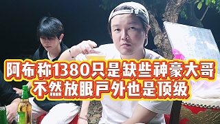 【集夢阿布】阿布稱1380只是缺些神豪大哥，不然放眼戶外也是頂級