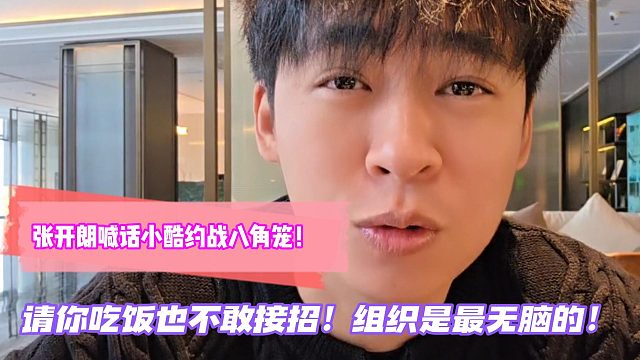 张开朗喊话小酷约战八角笼！请你吃饭也不敢接招！组织是最无脑的！