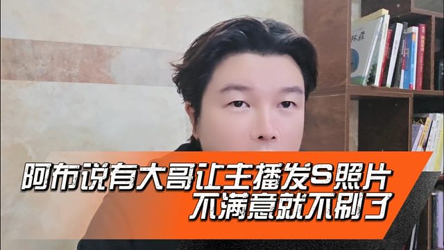 阿布说有大哥让主播发S照片，大哥不满意就不刷了