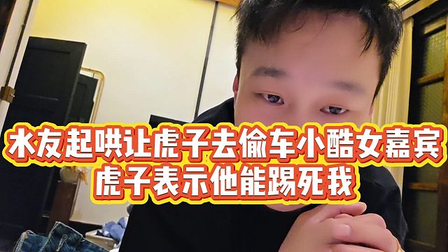 【虎子【1995】】水友起哄让虎子去偷车小酷女嘉宾，虎子表示他能踢死我