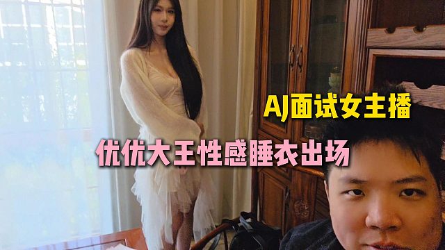 AJ面试女主播，优优大王性感睡衣出场，AJ直呼好骚