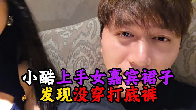 小酷上手女嘉宾裙子，发现没穿打底裤