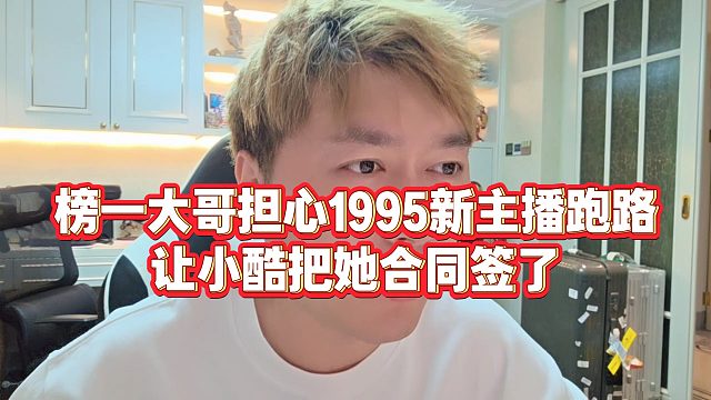 【小小小酷哥】榜一大哥担心1995新主播跑路，让小酷把她合同签了