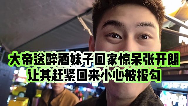 【张开朗】大帝送醉酒妹子回家惊呆张开朗，让其赶紧回来小心被报勾